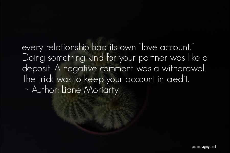 Liane Moriarty Quotes: Every Relationship Had Its Own Love Account. Doing Something Kind For Your Partner Was Like A Deposit. A Negative Comment