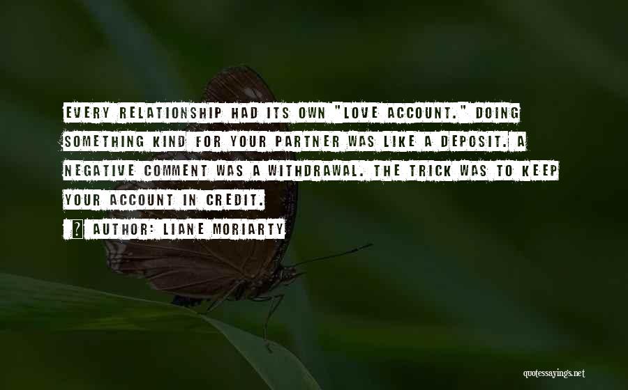 Liane Moriarty Quotes: Every Relationship Had Its Own Love Account. Doing Something Kind For Your Partner Was Like A Deposit. A Negative Comment