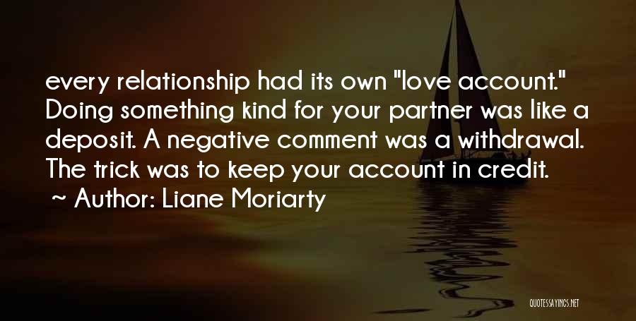 Liane Moriarty Quotes: Every Relationship Had Its Own Love Account. Doing Something Kind For Your Partner Was Like A Deposit. A Negative Comment