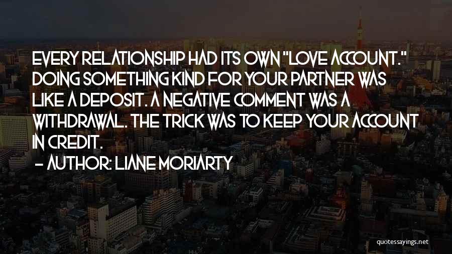 Liane Moriarty Quotes: Every Relationship Had Its Own Love Account. Doing Something Kind For Your Partner Was Like A Deposit. A Negative Comment