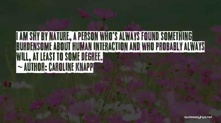 Caroline Knapp Quotes: I Am Shy By Nature, A Person Who's Always Found Something Burdensome About Human Interaction And Who Probably Always Will,