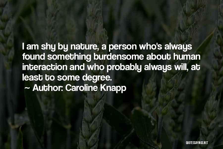 Caroline Knapp Quotes: I Am Shy By Nature, A Person Who's Always Found Something Burdensome About Human Interaction And Who Probably Always Will,