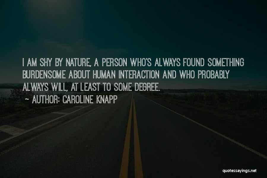 Caroline Knapp Quotes: I Am Shy By Nature, A Person Who's Always Found Something Burdensome About Human Interaction And Who Probably Always Will,