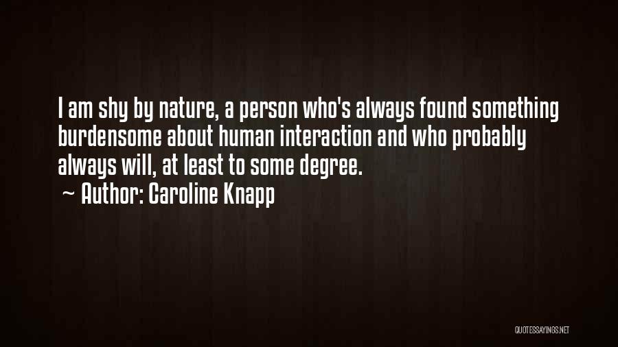 Caroline Knapp Quotes: I Am Shy By Nature, A Person Who's Always Found Something Burdensome About Human Interaction And Who Probably Always Will,