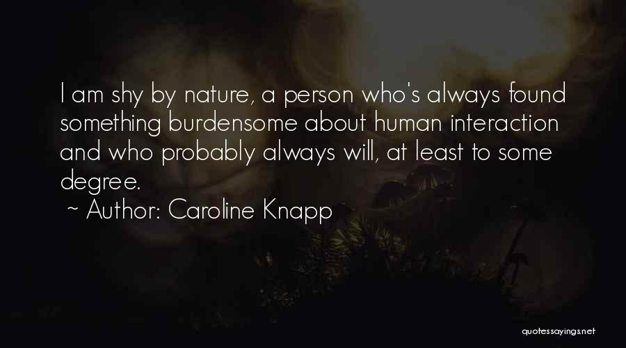 Caroline Knapp Quotes: I Am Shy By Nature, A Person Who's Always Found Something Burdensome About Human Interaction And Who Probably Always Will,