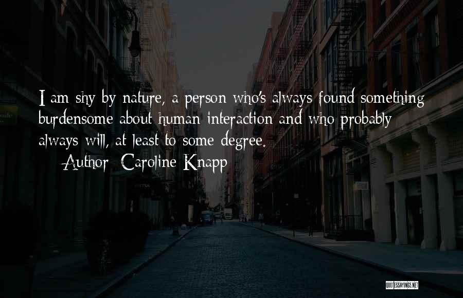 Caroline Knapp Quotes: I Am Shy By Nature, A Person Who's Always Found Something Burdensome About Human Interaction And Who Probably Always Will,