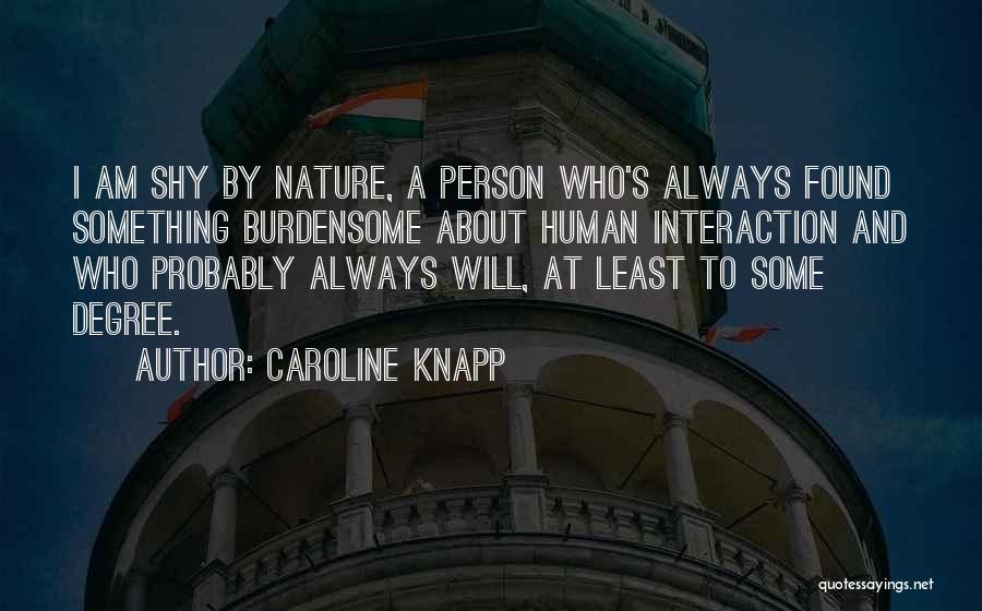 Caroline Knapp Quotes: I Am Shy By Nature, A Person Who's Always Found Something Burdensome About Human Interaction And Who Probably Always Will,