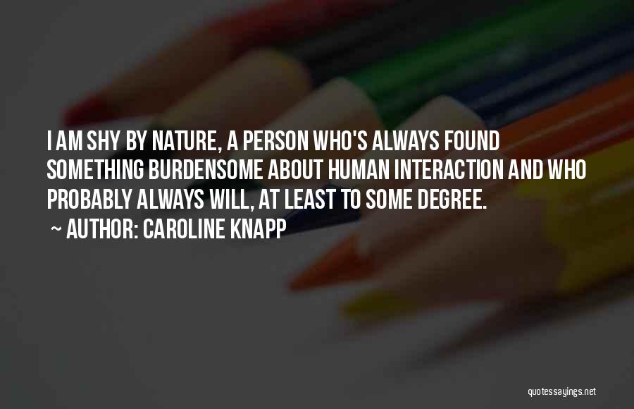 Caroline Knapp Quotes: I Am Shy By Nature, A Person Who's Always Found Something Burdensome About Human Interaction And Who Probably Always Will,
