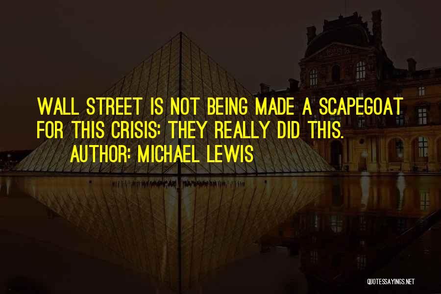 Michael Lewis Quotes: Wall Street Is Not Being Made A Scapegoat For This Crisis: They Really Did This.