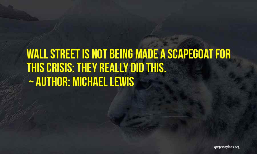 Michael Lewis Quotes: Wall Street Is Not Being Made A Scapegoat For This Crisis: They Really Did This.