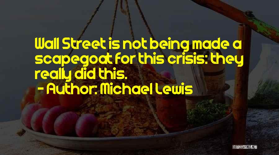 Michael Lewis Quotes: Wall Street Is Not Being Made A Scapegoat For This Crisis: They Really Did This.