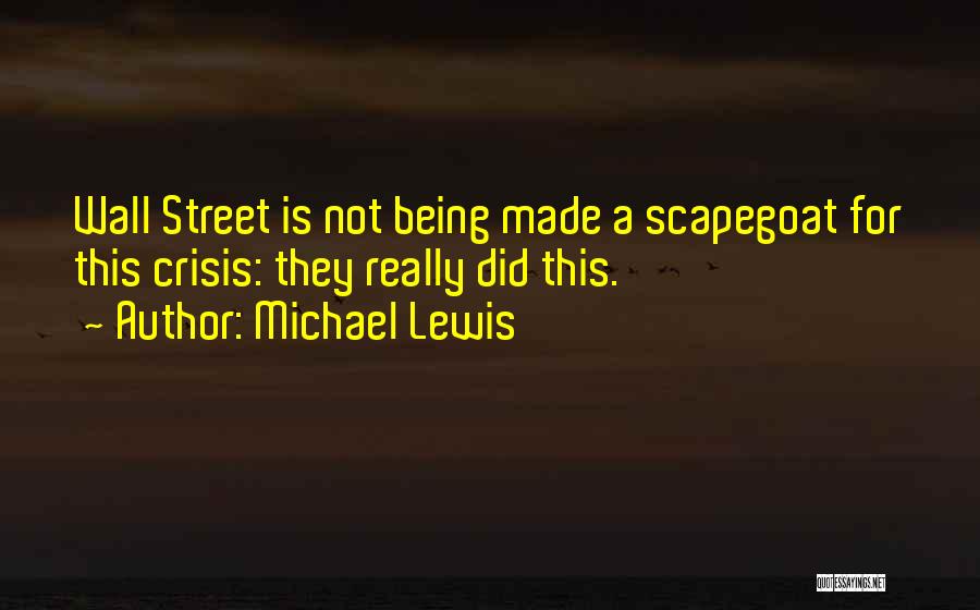 Michael Lewis Quotes: Wall Street Is Not Being Made A Scapegoat For This Crisis: They Really Did This.