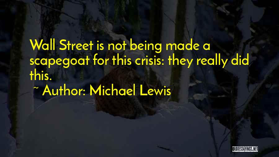 Michael Lewis Quotes: Wall Street Is Not Being Made A Scapegoat For This Crisis: They Really Did This.