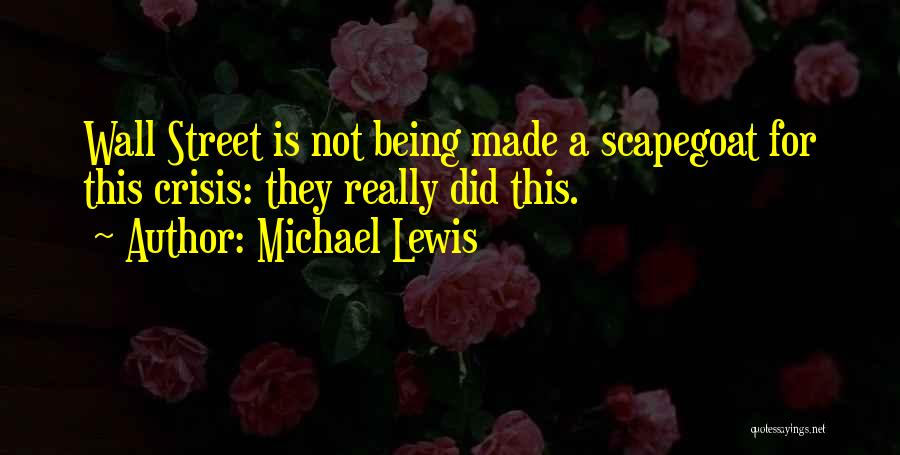 Michael Lewis Quotes: Wall Street Is Not Being Made A Scapegoat For This Crisis: They Really Did This.
