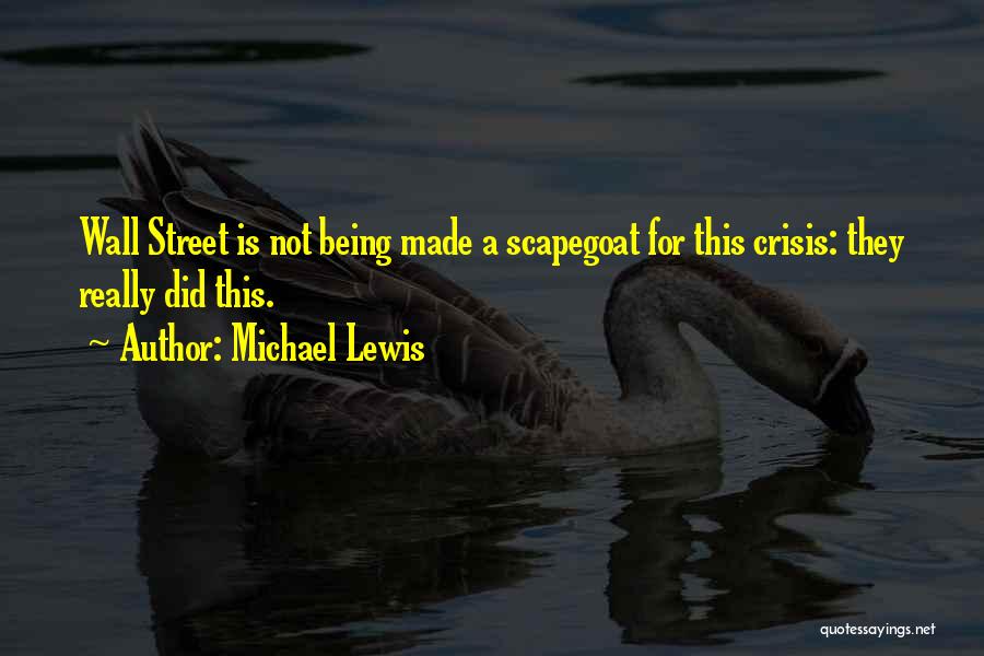 Michael Lewis Quotes: Wall Street Is Not Being Made A Scapegoat For This Crisis: They Really Did This.