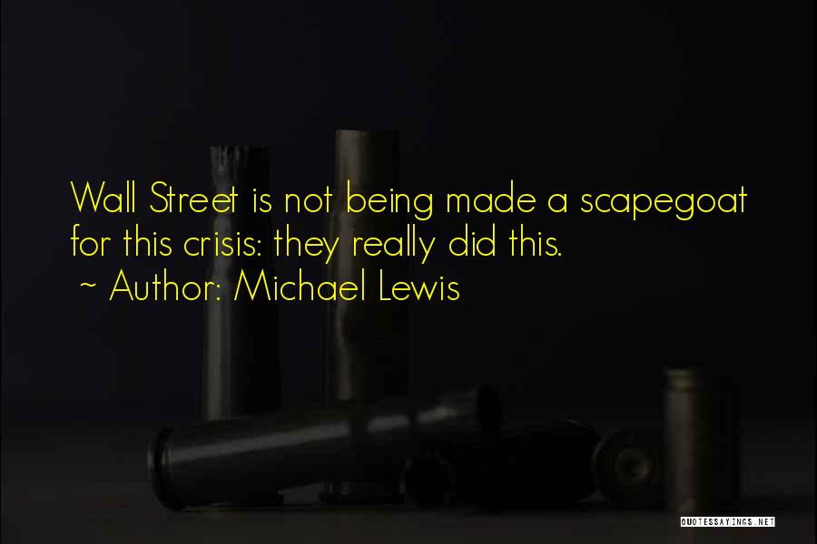 Michael Lewis Quotes: Wall Street Is Not Being Made A Scapegoat For This Crisis: They Really Did This.