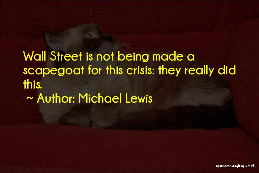 Michael Lewis Quotes: Wall Street Is Not Being Made A Scapegoat For This Crisis: They Really Did This.