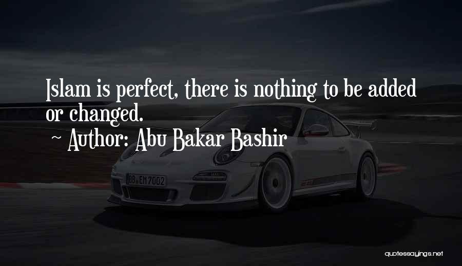 Abu Bakar Bashir Quotes: Islam Is Perfect, There Is Nothing To Be Added Or Changed.
