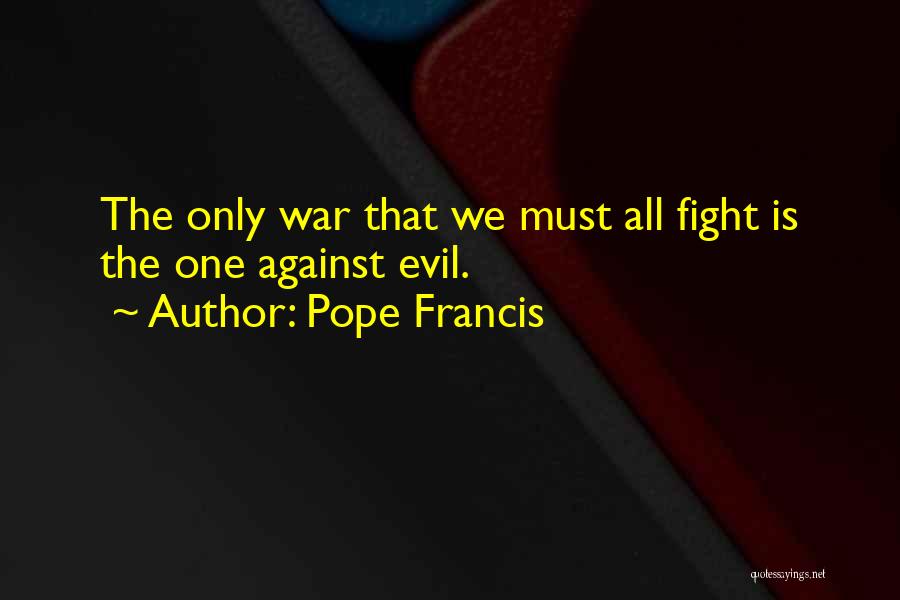 Pope Francis Quotes: The Only War That We Must All Fight Is The One Against Evil.