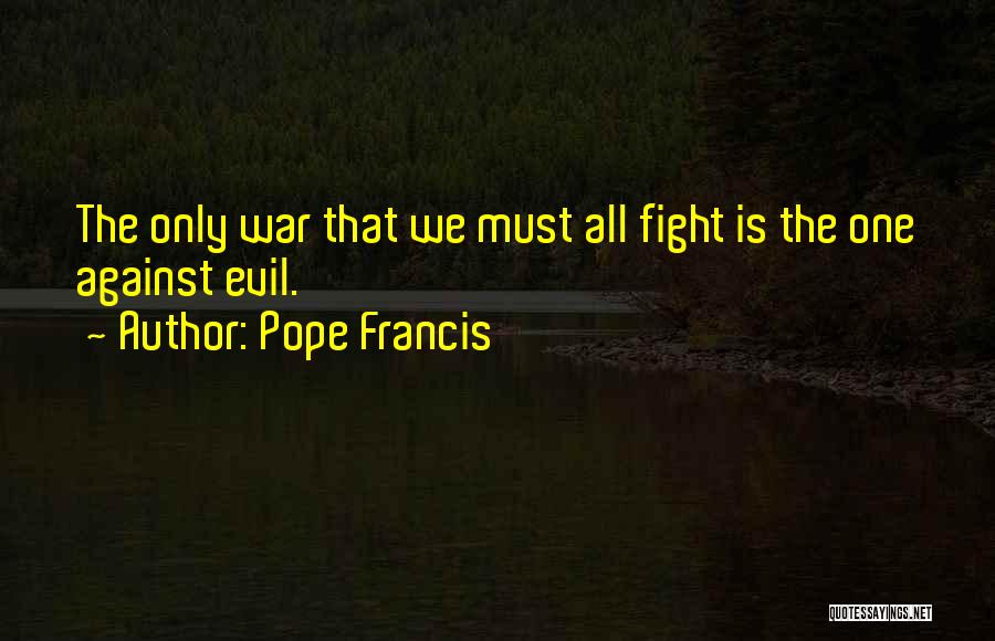 Pope Francis Quotes: The Only War That We Must All Fight Is The One Against Evil.