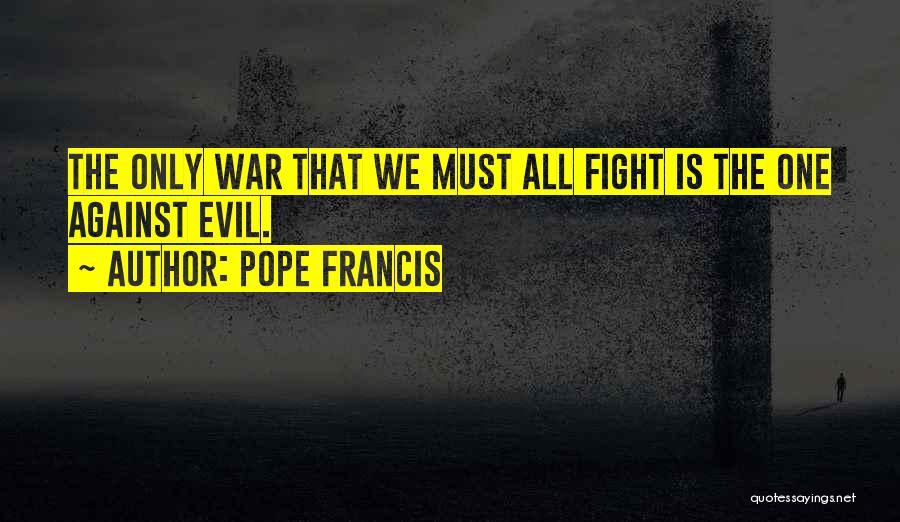 Pope Francis Quotes: The Only War That We Must All Fight Is The One Against Evil.
