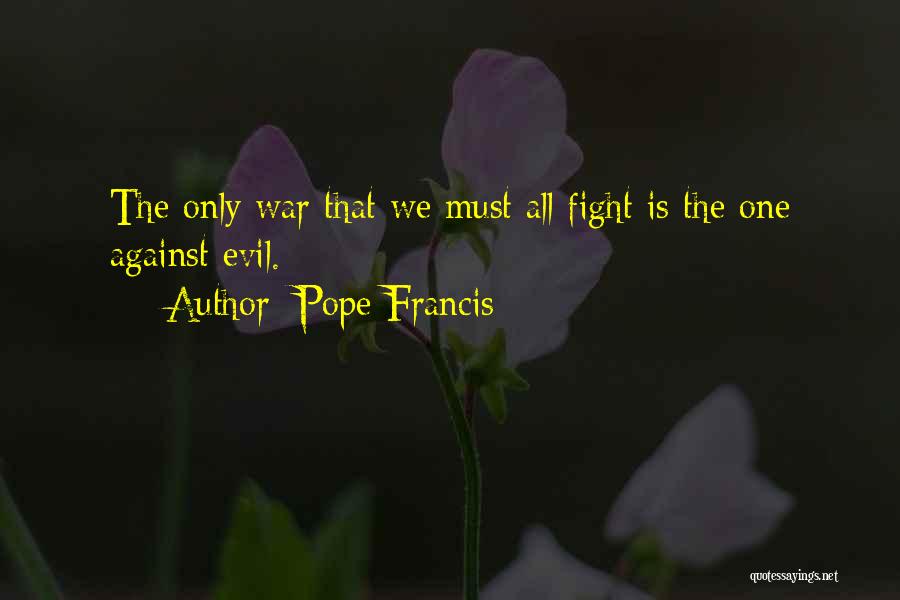 Pope Francis Quotes: The Only War That We Must All Fight Is The One Against Evil.