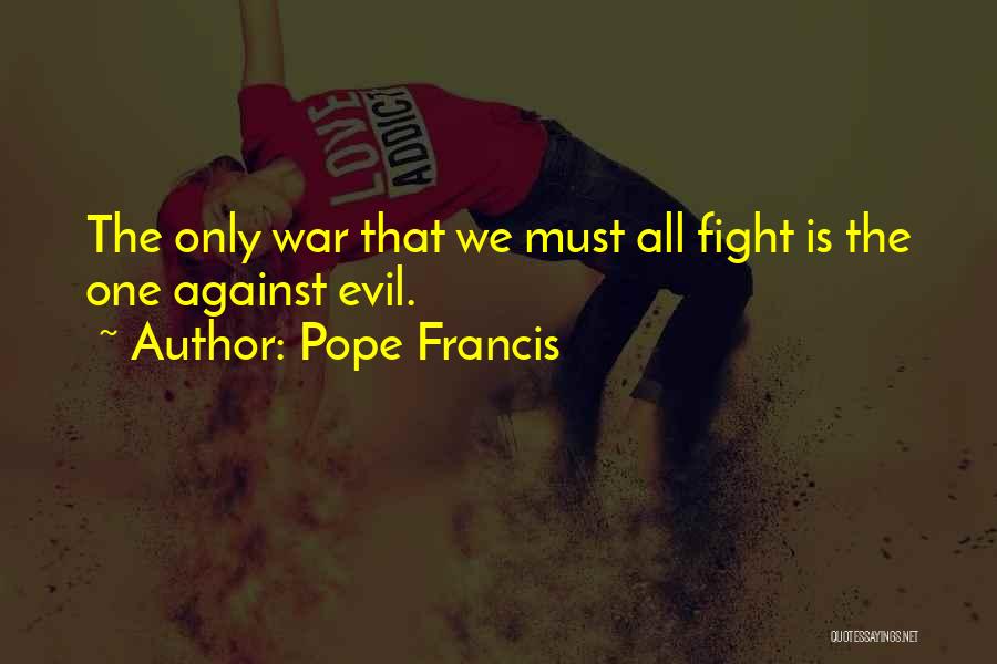 Pope Francis Quotes: The Only War That We Must All Fight Is The One Against Evil.