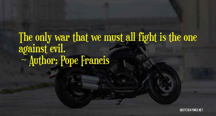 Pope Francis Quotes: The Only War That We Must All Fight Is The One Against Evil.