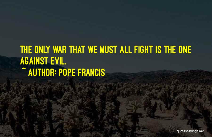 Pope Francis Quotes: The Only War That We Must All Fight Is The One Against Evil.