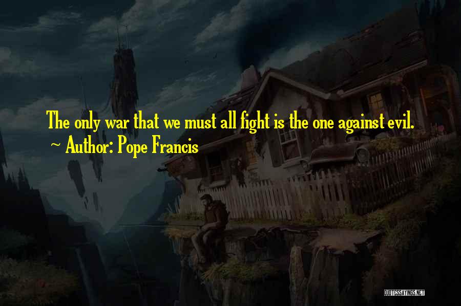 Pope Francis Quotes: The Only War That We Must All Fight Is The One Against Evil.