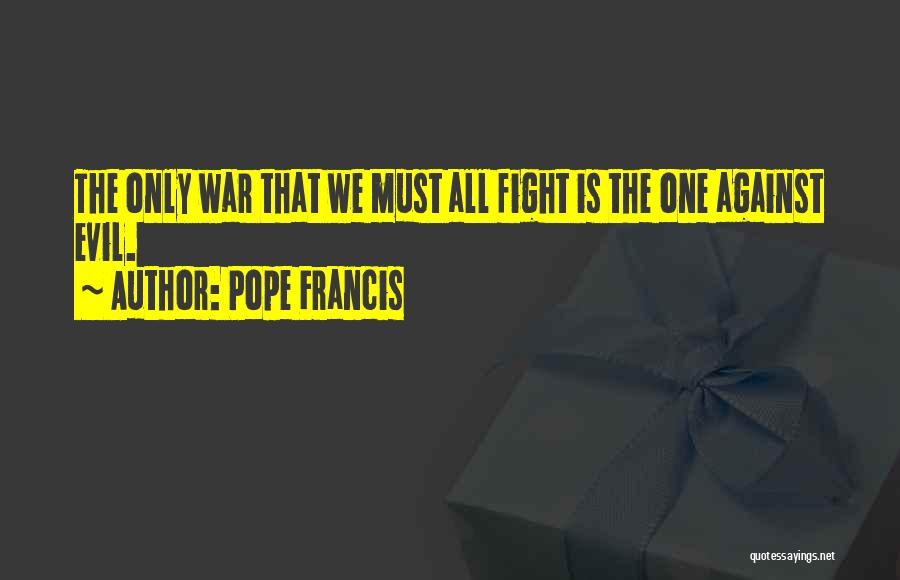 Pope Francis Quotes: The Only War That We Must All Fight Is The One Against Evil.