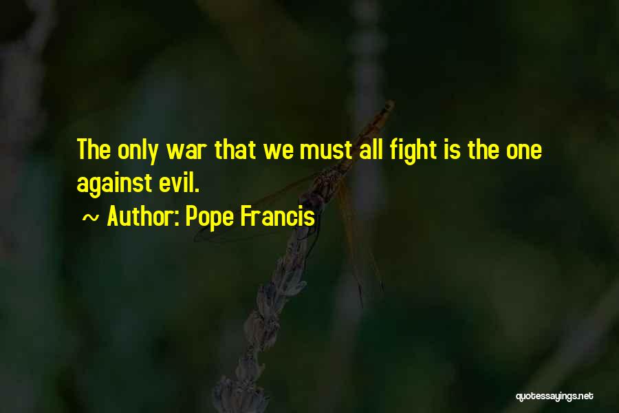 Pope Francis Quotes: The Only War That We Must All Fight Is The One Against Evil.