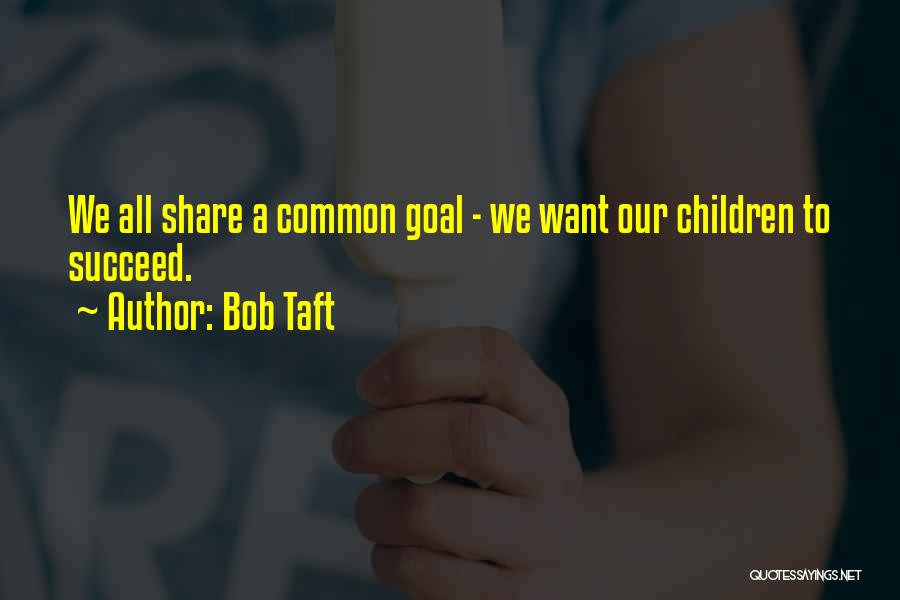 Bob Taft Quotes: We All Share A Common Goal - We Want Our Children To Succeed.