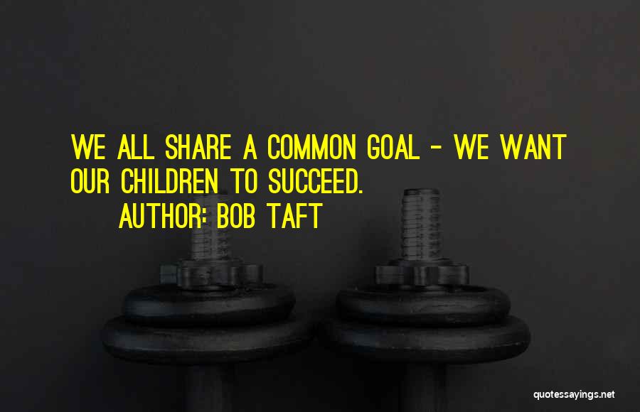 Bob Taft Quotes: We All Share A Common Goal - We Want Our Children To Succeed.