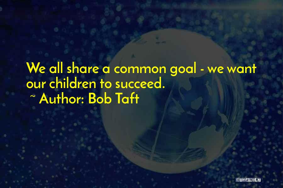 Bob Taft Quotes: We All Share A Common Goal - We Want Our Children To Succeed.