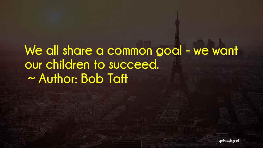 Bob Taft Quotes: We All Share A Common Goal - We Want Our Children To Succeed.