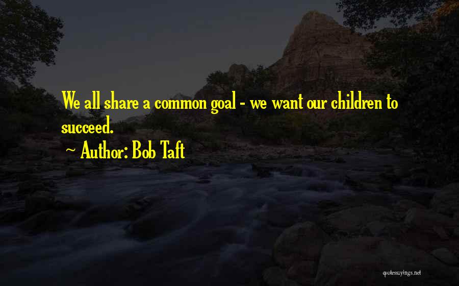 Bob Taft Quotes: We All Share A Common Goal - We Want Our Children To Succeed.