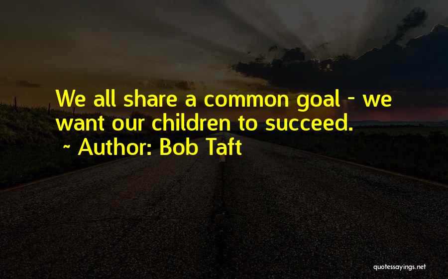 Bob Taft Quotes: We All Share A Common Goal - We Want Our Children To Succeed.