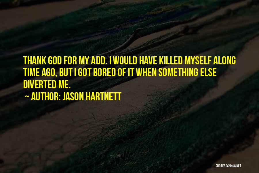 Jason Hartnett Quotes: Thank God For My Add. I Would Have Killed Myself Along Time Ago, But I Got Bored Of It When