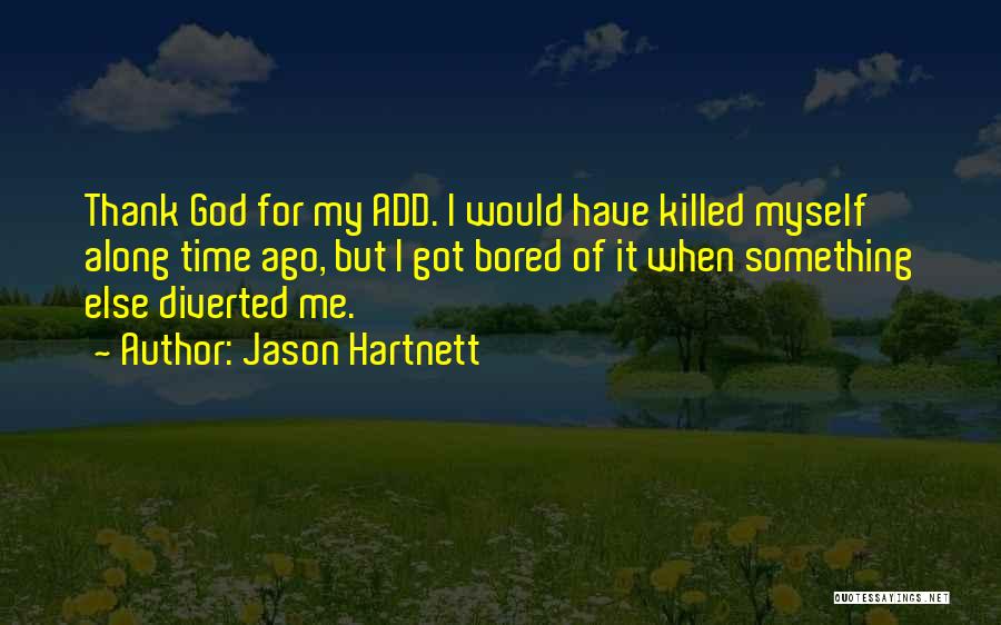 Jason Hartnett Quotes: Thank God For My Add. I Would Have Killed Myself Along Time Ago, But I Got Bored Of It When