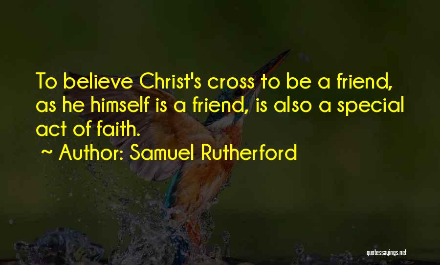 Samuel Rutherford Quotes: To Believe Christ's Cross To Be A Friend, As He Himself Is A Friend, Is Also A Special Act Of