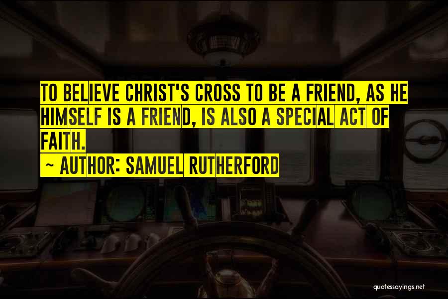 Samuel Rutherford Quotes: To Believe Christ's Cross To Be A Friend, As He Himself Is A Friend, Is Also A Special Act Of