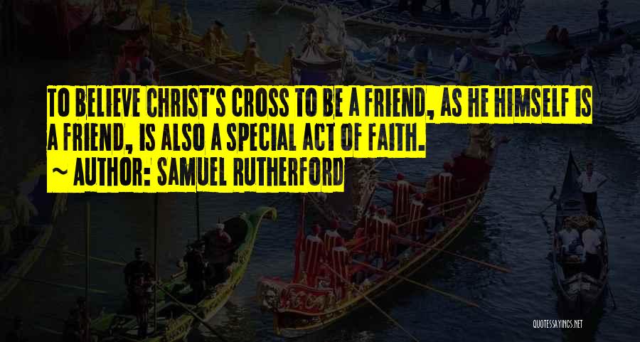 Samuel Rutherford Quotes: To Believe Christ's Cross To Be A Friend, As He Himself Is A Friend, Is Also A Special Act Of