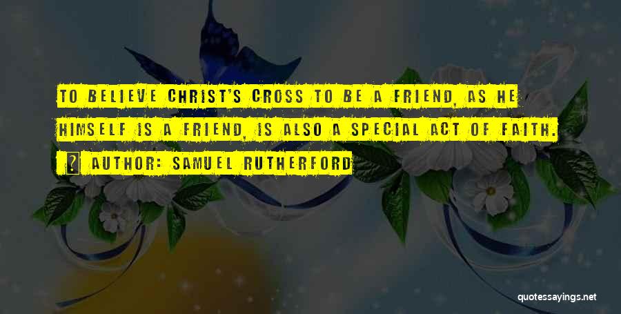 Samuel Rutherford Quotes: To Believe Christ's Cross To Be A Friend, As He Himself Is A Friend, Is Also A Special Act Of