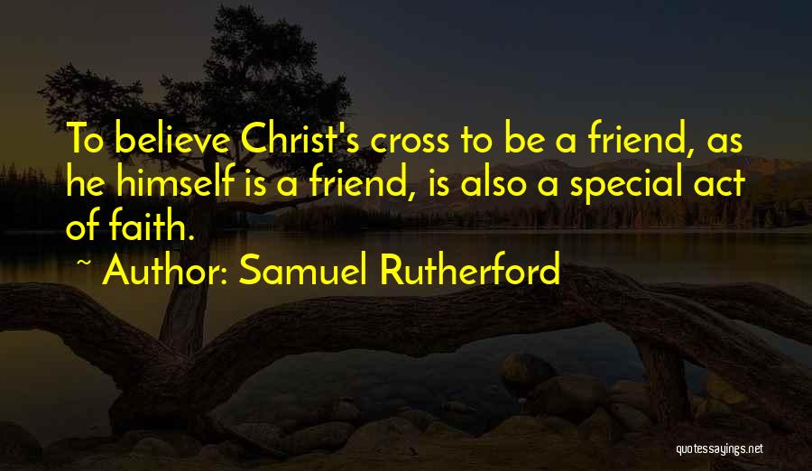 Samuel Rutherford Quotes: To Believe Christ's Cross To Be A Friend, As He Himself Is A Friend, Is Also A Special Act Of