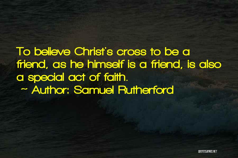 Samuel Rutherford Quotes: To Believe Christ's Cross To Be A Friend, As He Himself Is A Friend, Is Also A Special Act Of