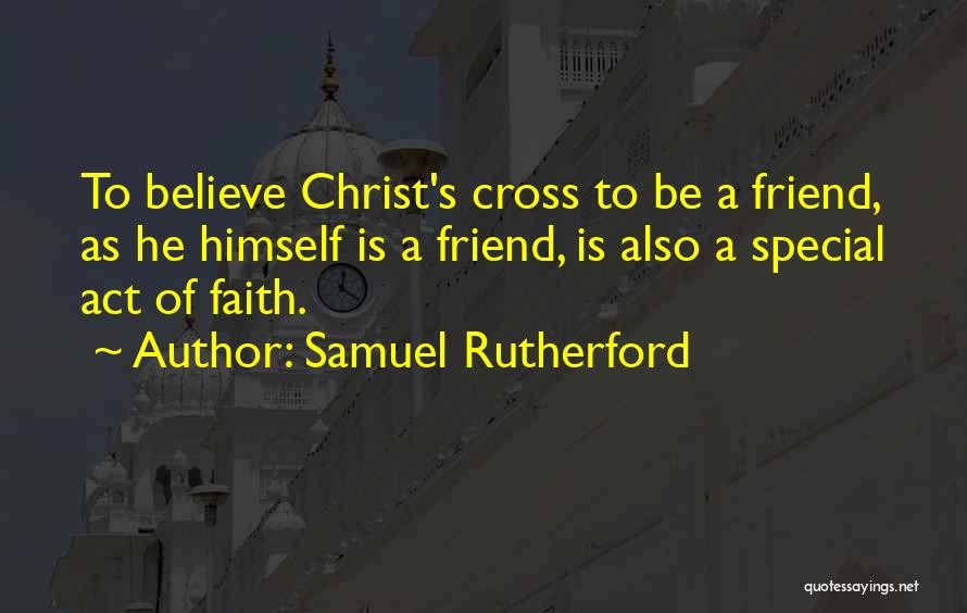 Samuel Rutherford Quotes: To Believe Christ's Cross To Be A Friend, As He Himself Is A Friend, Is Also A Special Act Of