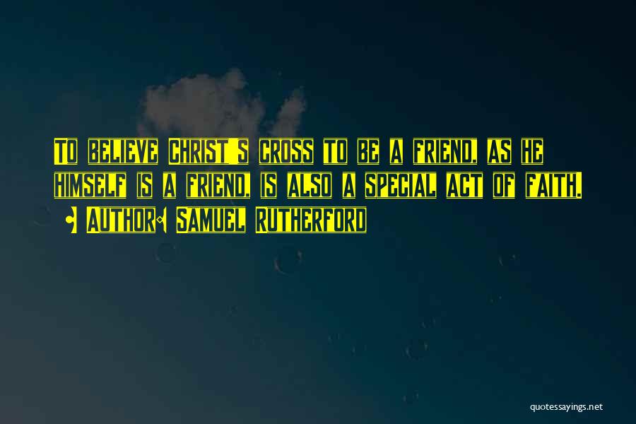 Samuel Rutherford Quotes: To Believe Christ's Cross To Be A Friend, As He Himself Is A Friend, Is Also A Special Act Of