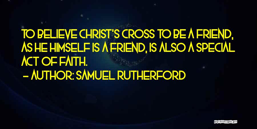 Samuel Rutherford Quotes: To Believe Christ's Cross To Be A Friend, As He Himself Is A Friend, Is Also A Special Act Of