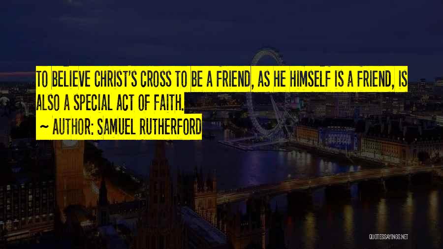 Samuel Rutherford Quotes: To Believe Christ's Cross To Be A Friend, As He Himself Is A Friend, Is Also A Special Act Of